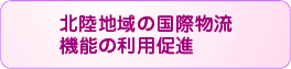 北陸地域の国際物流機能の利用促進